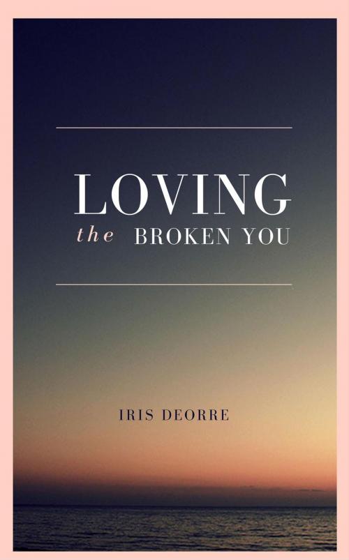 Cover of the book Loving The Broken You by Iris Deorre, Iris Deorre