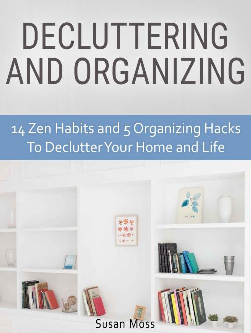 Cover of the book Decluttering and Organizing: 14 Zen Habits and 5 Organizing Hacks To Declutter Your Home and Life by Susan Moss, Amazing Publisher