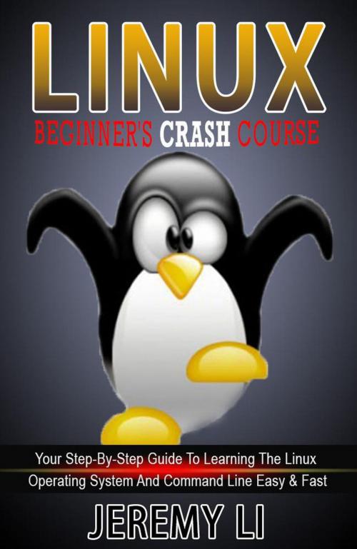 Cover of the book LINUX: Beginner's Crash Course. Your Step-By-Step Guide To Learning The Linux Operating System And Command Line Easy & Fast! by Jeremy Li, Jeremy Li