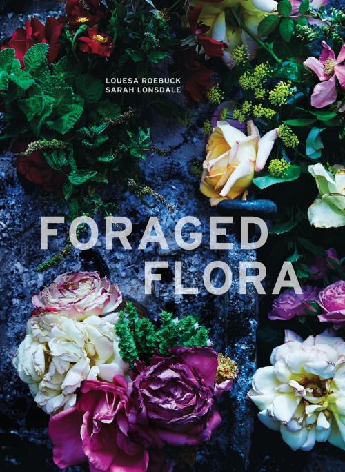 Cover of the book Foraged Flora by Louesa Roebuck, Sarah Lonsdale, Potter/Ten Speed/Harmony/Rodale