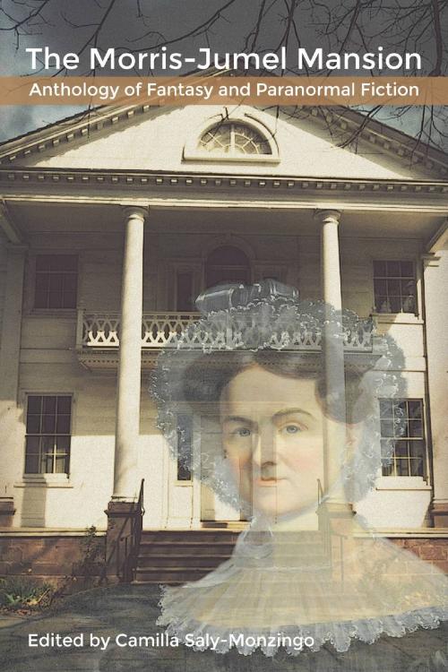 Cover of the book The Morris-Jumel Mansion Anthology of Fantasy and Paranormal Fiction by Camilla Saly-Monzingo, Riverdale Avenue Books LLC