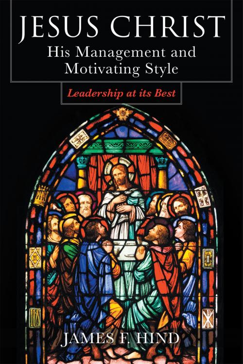 Cover of the book Jesus Christ: His Management and Motivating Style : Leadership at its Best by James F. Hind, Christian Faith Publishing