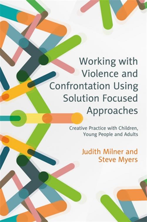 Cover of the book Working with Violence and Confrontation Using Solution Focused Approaches by Judith Milner, Steve Myers, Jessica Kingsley Publishers