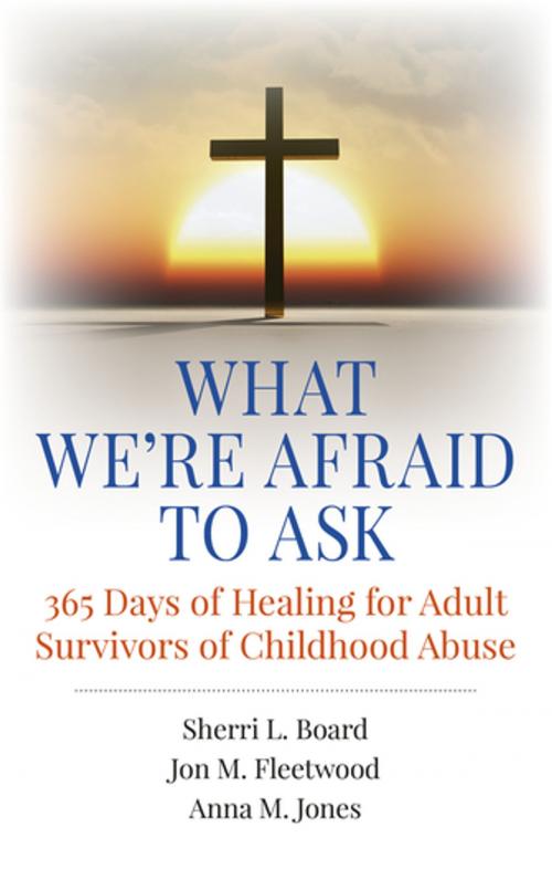 Cover of the book What We're Afraid to Ask: 365 Days of Healing for Adult Survivors of Childhood Abuse by Sherri L. Board, Jon M. Fleetwood, Anna M. Jones, John Hunt Publishing