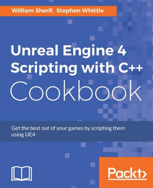 Cover of the book Unreal Engine 4 Scripting with C++ Cookbook by William Sherif, Stephen Whittle, Packt Publishing