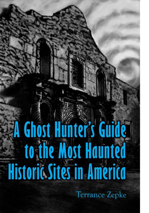 Cover of the book A Ghost Hunter's Guide to the Most Haunted Historic Sites in America by Terrance Zepke, Terrance Zepke