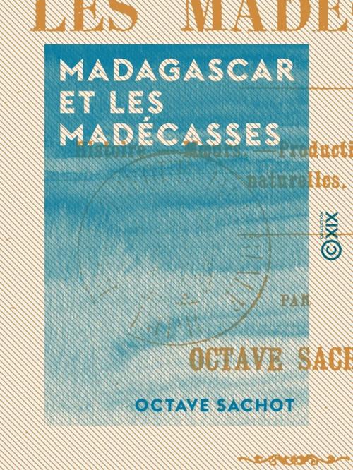 Cover of the book Madagascar et les Madécasses - Histoire, moeurs, productions, curiosités naturelles by Octave Sachot, Collection XIX