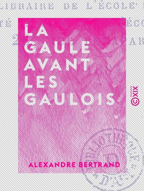 Cover of the book La Gaule avant les Gaulois - D'après les monuments et les textes by Alexandre Bertrand, Collection XIX