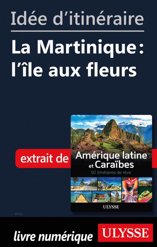 Cover of the book Idée d'itinéraire - La Martinique : l'île aux fleurs by Collectif Ulysse, Guides de voyage Ulysse