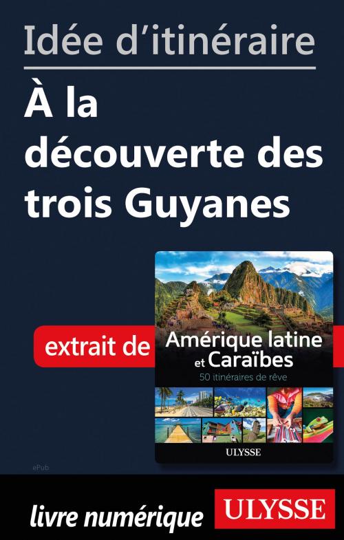 Cover of the book Idée d'itinéraire - À la découverte des trois Guyanes by Collectif Ulysse, Guides de voyage Ulysse