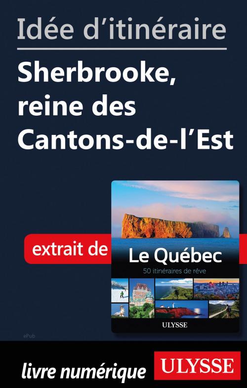 Cover of the book Idée d'itinéraire - Sherbrooke, reine des Cantons-de-l’Est by Collectif Ulysse, Guides de voyage Ulysse