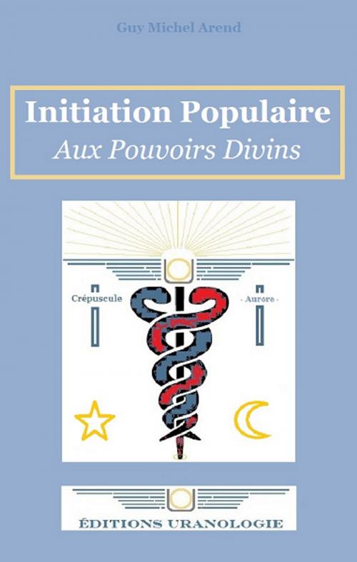 Cover of the book Initiation Populaire aux Pouvoirs Divins by Guy Michel Arend, Uranologie
