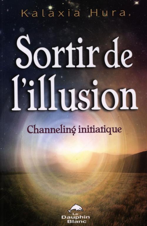 Cover of the book Sortir de l'illusion : Channeling initiatique by Kalaxia Hura, DAUPHIN BLANC