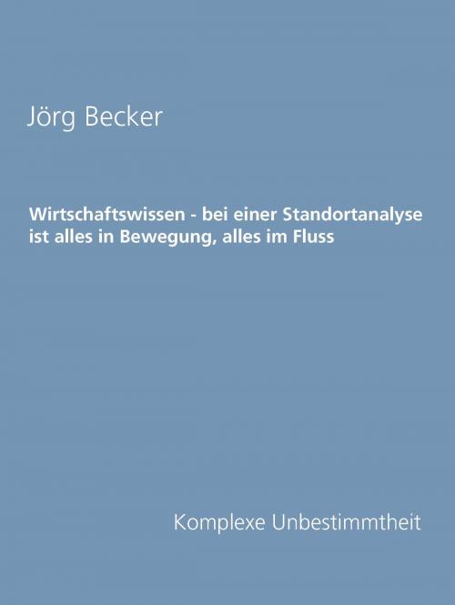 Cover of the book Wirtschaftswissen - bei einer Standortanalyse ist alles in Bewegung, alles im Fluss by Jörg Becker, Books on Demand