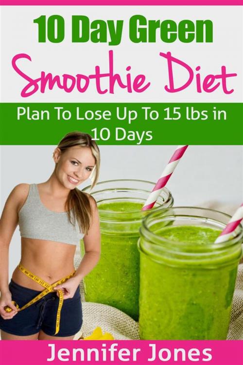 Cover of the book 10 Day Green Smoothie Diet: Plan To Lose Up To 15lbs In 10 Days by Jennifer Jones, Jennifer Jones