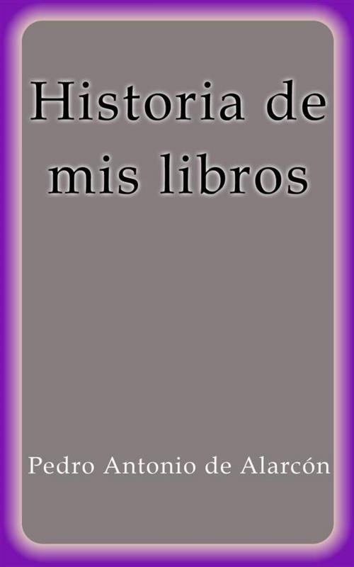 Cover of the book Historia de mis libros by Pedro Antonio de Alarcón, Pedro Antonio de Alarcón