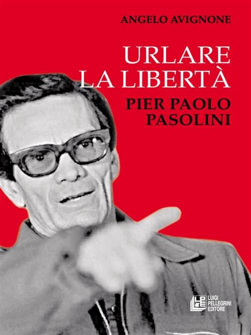 Cover of the book Urlare la libertà. Pier Paolo Pasolini by Angelo Avignone, Luigi Pellegrini Editore