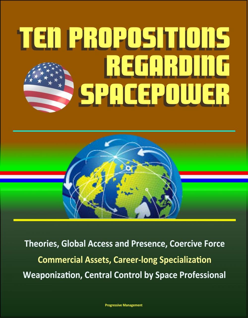Big bigCover of Ten Propositions Regarding Spacepower: Theories, Global Access and Presence, Coercive Force, Commercial Assets, Career-long Specialization, Weaponization, Central Control by Space Professional