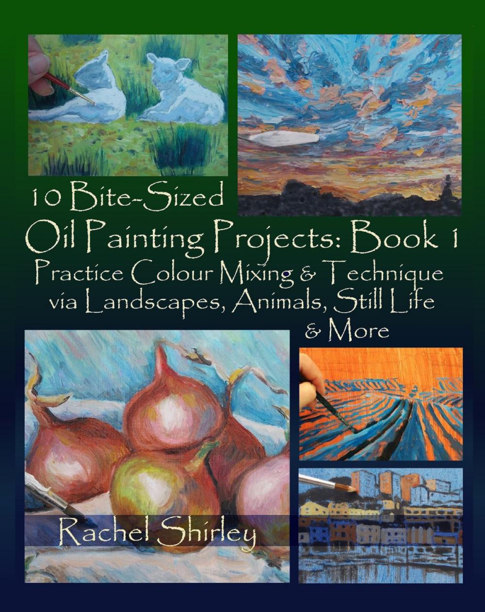 Big bigCover of 10 Bite Sized Oil Painting Projects: Book 1 Practice Colour Mixing and Technique via Landscapes, Animals, Still Life and More