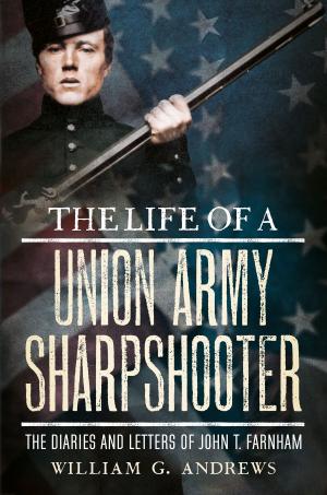 Cover of the book The Life of a Union Army Sharpshooter: The Diaries and Letters of John T. Farnham by Adam Thompson
