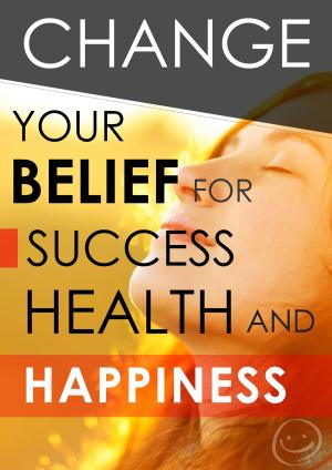 Cover of the book Change Your Belief for Success, Health & Happiness by Benjamin Ehinger
