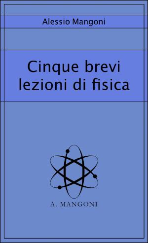Cover of the book Cinque brevi lezioni di fisica by Alessio Mangoni, Dott. Alessio Mangoni