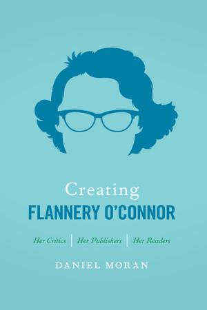 Cover of the book Creating Flannery O'Connor by Lisa M. Brady, John C. Inscoe, Kathryn Shively Meier, Megan Kate Nelson, Kenneth Noe, Aaron Sachs, Timothy Silver, Mart A. Stewart, Paul S. Sutter, Drew A. Swanson, Brian Allen Drake, Timothy Johnson, Stephen Berry, Amy Taylor