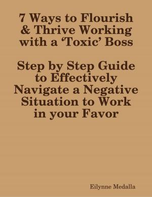 Cover of the book 7 Ways to Flourish & Thrive Working with a ‘Toxic’ Boss:Step by Step Guide to Effectively Navigate a Negative Situation to Work in your Favor by Merriam Press