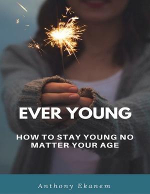 Cover of the book Ever Young: How to Stay Young No Matter Your Age by Tony Kelbrat
