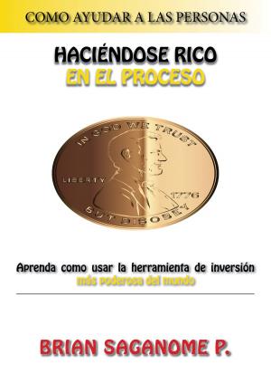 Cover of the book Como ayudar a las personas haciéndose rico en el proceso Aprenda como usar la herramienta de inversión más poderosa del mundo Brian Saganome P. by Juan Miguel Dominguez