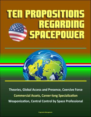 Cover of the book Ten Propositions Regarding Spacepower: Theories, Global Access and Presence, Coercive Force, Commercial Assets, Career-long Specialization, Weaponization, Central Control by Space Professional by Progressive Management