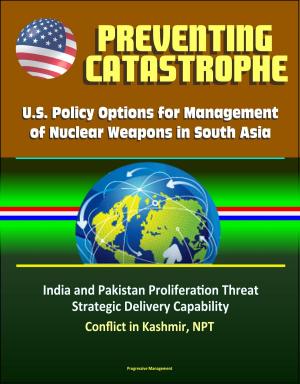 Cover of Preventing Catastrophe: U.S. Policy Options for Management of Nuclear Weapons in South Asia - India and Pakistan Proliferation Threat, Strategic Delivery Capability, Conflict in Kashmir, NPT
