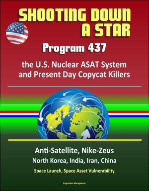 Cover of the book Shooting Down a Star: Program 437, the U.S. Nuclear ASAT System and Present Day Copycat Killers - Anti-Satellite, Nike-Zeus, North Korea, India, Iran, China, Space Launch, Space Asset Vulnerability by Progressive Management