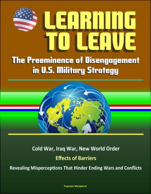 Cover of Learning to Leave: The Preeminence of Disengagement in U.S. Military Strategy - Cold War, Iraq War, New World Order, Effects of Barriers, Revealing Misperceptions That Hinder Ending Wars and Conflicts
