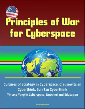 Cover of the book Principles of War for Cyberspace: Cultures of Strategy in Cyberspace, Clausewitzian Cyberthink, Sun Tzu Cyberthink, Yin and Yang in Cyberspace, Doctrine and Education by Progressive Management
