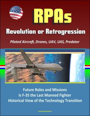 Cover of the book RPAs: Revolution or Retrogression? Remotely Piloted Aircraft, Drones, UAV, UAS, Predator, Future Roles and Missions, Is F-35 the Last Manned Fighter, Historical View of the Technology Transition by Progressive Management