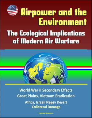 Cover of the book Airpower and the Environment: The Ecological Implications of Modern Air Warfare - World War II Secondary Effects, Great Plains, Vietnam Eradication, Africa, Israeli Negev Desert, Collateral Damage by Progressive Management