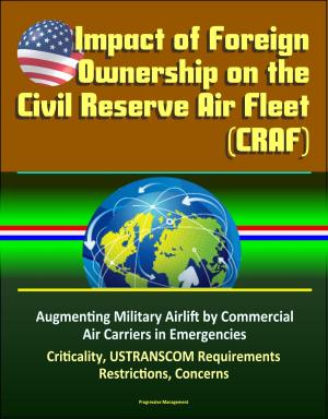Cover of the book Impact of Foreign Ownership on the Civil Reserve Air Fleet (CRAF) - Augmenting Military Airlift by Commercial Air Carriers in Emergencies, Criticality, USTRANSCOM Requirements, Restrictions, Concerns by Progressive Management