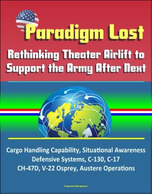 Cover of the book Paradigm Lost: Rethinking Theater Airlift to Support the Army After Next - Cargo Handling Capability, Situational Awareness, Defensive Systems, C-130, C-17, CH-47D, V-22 Osprey, Austere Operations by Progressive Management