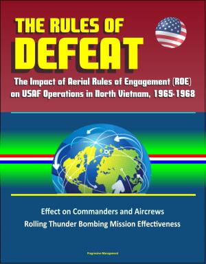 Cover of the book The Rules of Defeat: The Impact of Aerial Rules of Engagement (ROE) on USAF Operations in North Vietnam, 1965-1968, Effect on Commanders and Aircrews, Rolling Thunder Bombing Mission Effectiveness by Progressive Management