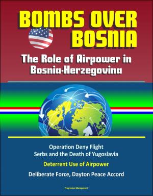 Cover of the book Bombs Over Bosnia: The Role of Airpower in Bosnia-Herzegovina - NATO Operation Deny Flight, Serbs and the Death of Yugoslavia, Deterrent Use of Airpower, Deliberate Force, Dayton Peace Accord by Progressive Management