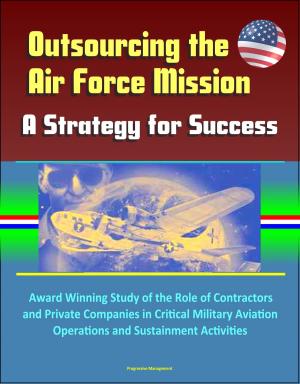 bigCover of the book Outsourcing the Air Force Mission: A Strategy for Success - Award Winning Study of the Role of Contractors and Private Companies in Critical Military Aviation Operations and Sustainment Activities by 