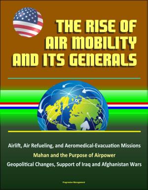 Cover of the book The Rise of Air Mobility and Its Generals: Airlift, Air Refueling, and Aeromedical-Evacuation Missions, Mahan and the Purpose of Airpower, Geopolitical Changes, Support of Iraq and Afghanistan Wars by Progressive Management