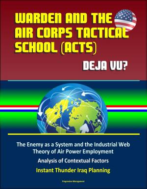 Cover of the book Warden and the Air Corps Tactical School (ACTS): Deja Vu? The Enemy as a System and the Industrial Web Theory of Air Power Employment, Analysis of Contextual Factors, Instant Thunder Iraq Planning by Progressive Management