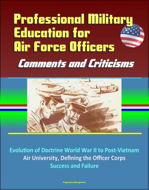 Cover of the book Professional Military Education for Air Force Officers: Comments and Criticisms - Evolution of Doctrine World War II to Post-Vietnam, Air University, Defining the Officer Corps, Success and Failure by Progressive Management