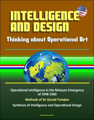 Cover of the book Intelligence and Design: Thinking about Operational Art, Operational Intelligence in the Malayan Emergency of 1948-1960, Methods of Sir Gerald Templer, Synthesis of Intelligence and Operational Design by Progressive Management