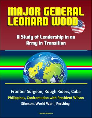 Book cover of Major General Leonard Wood: A Study of Leadership in an Army in Transition - Frontier Surgeon, Rough Riders, Cuba, Philippines, Confrontation with President Wilson, Stimson, World War I, Pershing