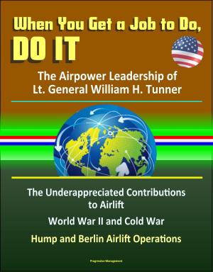 Cover of the book When You Get a Job to Do, Do It: The Airpower Leadership of Lt. General William H. Tunner - The Underappreciated Contributions to Airlift, World War II and Cold War, Hump and Berlin Airlift Operations by 