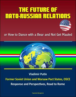 Cover of the book The Future of NATO: Russian Relations - or How to Dance with a Bear and Not Get Mauled, Vladimir Putin, Former Soviet Union and Warsaw Pact States, OSCE, Response and Perspectives, Road to Rome by Progressive Management