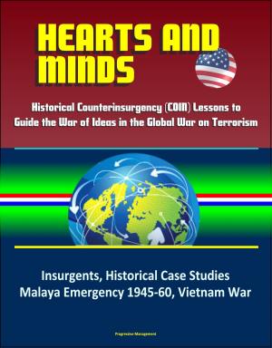 Cover of the book Hearts and Minds: Historical Counterinsurgency (COIN) Lessons to Guide the War of Ideas in the Global War on Terrorism - Insurgents, Historical Case Studies, Malaya Emergency 1945-60, Vietnam War by Progressive Management